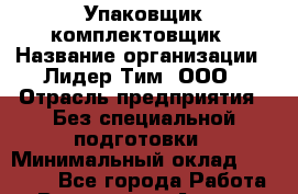 Упаковщик-комплектовщик › Название организации ­ Лидер Тим, ООО › Отрасль предприятия ­ Без специальной подготовки › Минимальный оклад ­ 36 000 - Все города Работа » Вакансии   . Адыгея респ.,Адыгейск г.